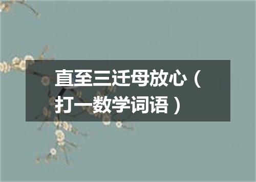 直至三迁母放心（打一数学词语）