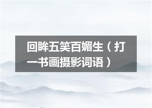 回眸五笑百媚生（打一书画摄影词语）
