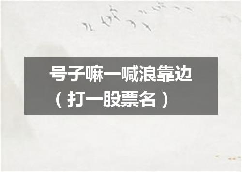 号子嘛一喊浪靠边（打一股票名）