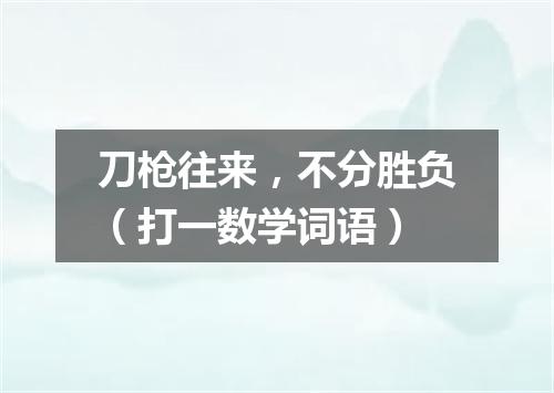 刀枪往来，不分胜负（打一数学词语）