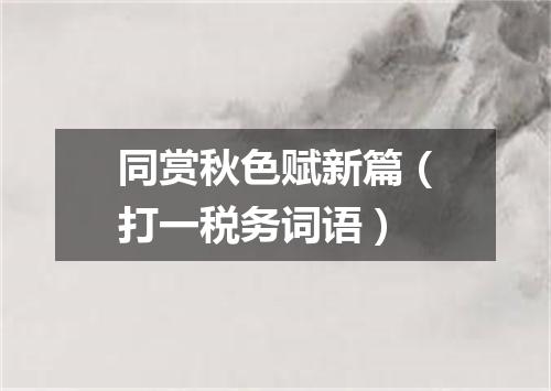 同赏秋色赋新篇（打一税务词语）