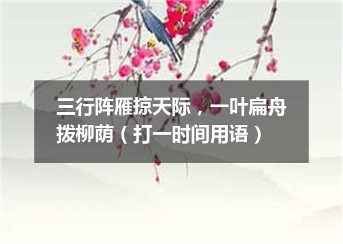 三行阵雁掠天际，一叶扁舟拨柳荫（打一时间用语）