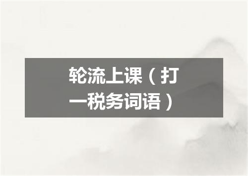 轮流上课（打一税务词语）