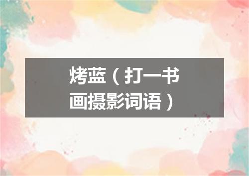 烤蓝（打一书画摄影词语）