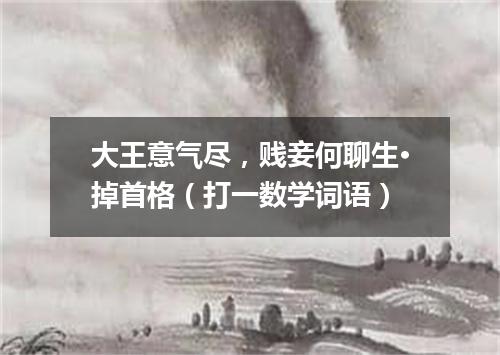 大王意气尽，贱妾何聊生·掉首格（打一数学词语）