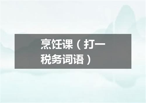 烹饪课（打一税务词语）