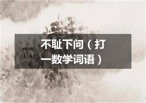 不耻下问（打一数学词语）