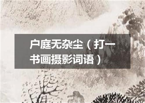 户庭无杂尘（打一书画摄影词语）