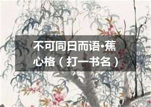 不可同日而语·蕉心格（打一书名）