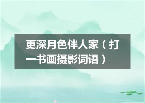 更深月色伴人家（打一书画摄影词语）