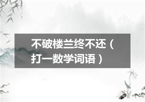 不破楼兰终不还（打一数学词语）