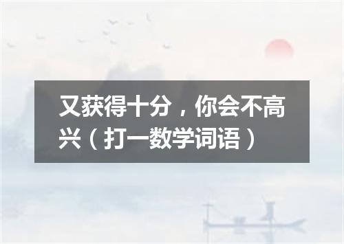 又获得十分，你会不高兴（打一数学词语）