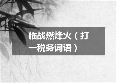 临战燃烽火（打一税务词语）