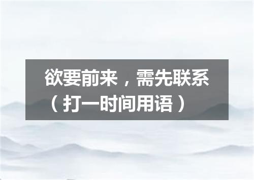 欲要前来，需先联系（打一时间用语）