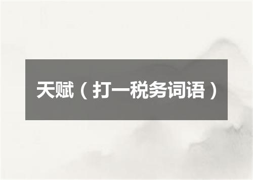 天赋（打一税务词语）