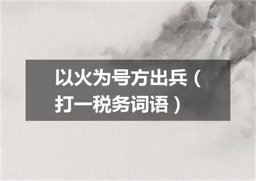 以火为号方出兵（打一税务词语）