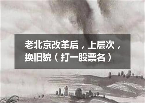 老北京改革后，上层次，换旧貌（打一股票名）