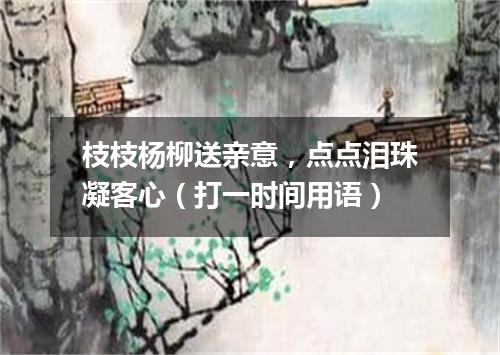 枝枝杨柳送亲意，点点泪珠凝客心（打一时间用语）
