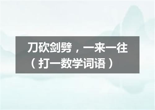 刀砍剑劈，一来一往（打一数学词语）