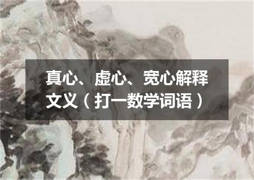 真心、虚心、宽心解释文义（打一数学词语）