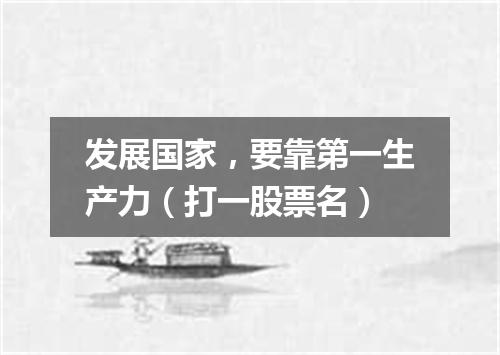 发展国家，要靠第一生产力（打一股票名）