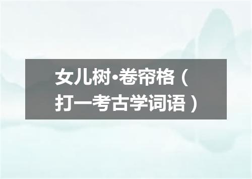 女儿树·卷帘格（打一考古学词语）