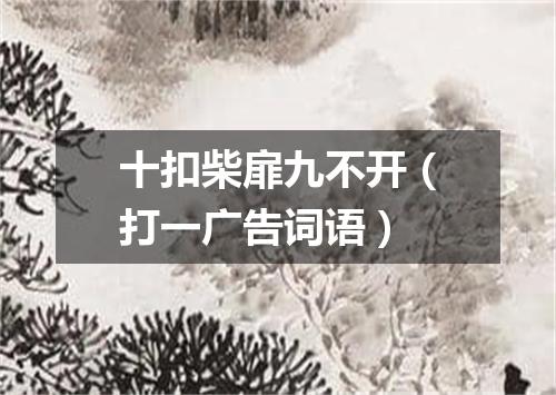 十扣柴扉九不开（打一广告词语）