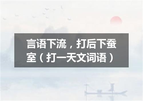 言语下流，打后下蚕室（打一天文词语）