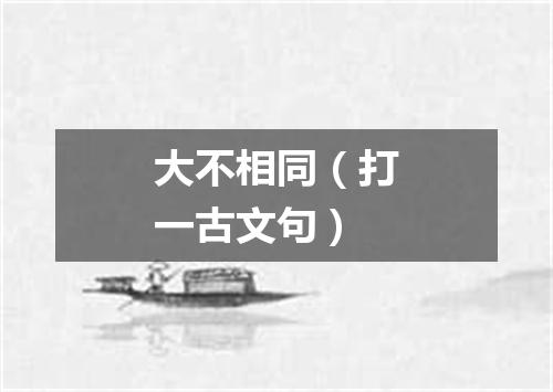 大不相同（打一古文句）