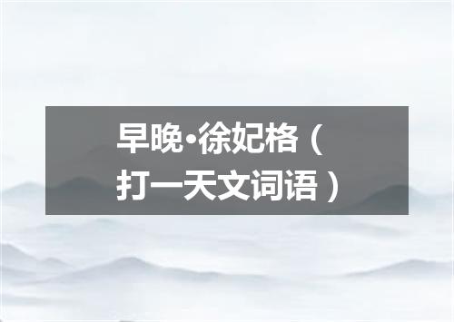 早晚·徐妃格（打一天文词语）