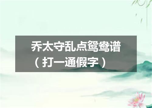 乔太守乱点鸳鸯谱（打一通假字）