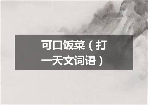 可口饭菜（打一天文词语）