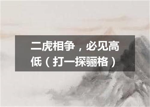 二虎相争，必见高低（打一探骊格）