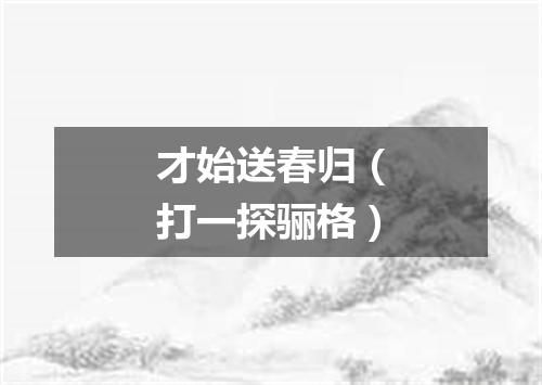 才始送春归（打一探骊格）