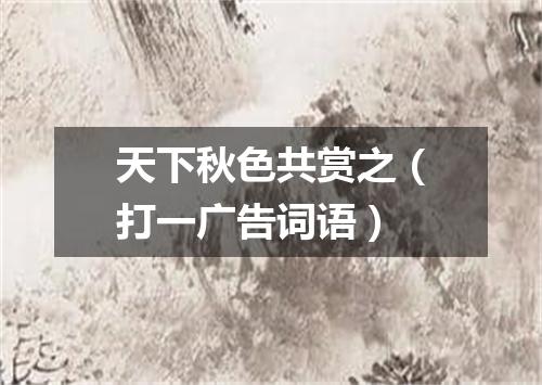天下秋色共赏之（打一广告词语）