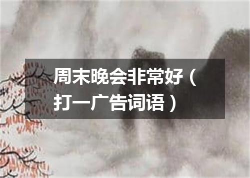 周末晚会非常好（打一广告词语）