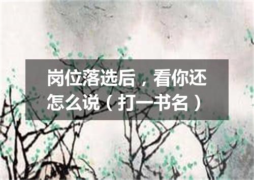 岗位落选后，看你还怎么说（打一书名）