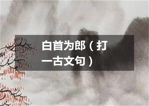 白首为郎（打一古文句）