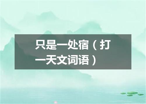 只是一处宿（打一天文词语）