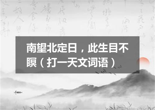 南望北定日，此生目不瞑（打一天文词语）