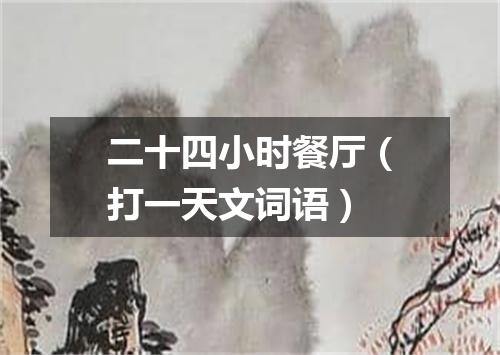 二十四小时餐厅（打一天文词语）