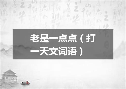 老是一点点（打一天文词语）