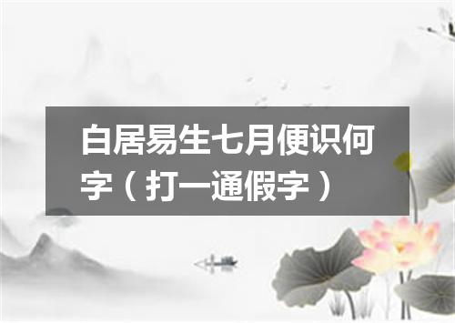 白居易生七月便识何字（打一通假字）