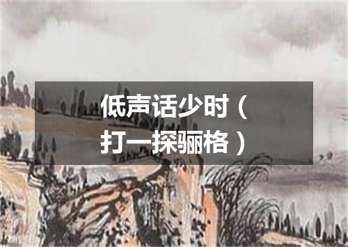 低声话少时（打一探骊格）