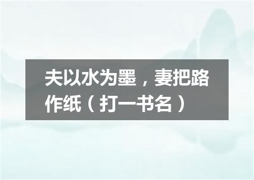 夫以水为墨，妻把路作纸（打一书名）