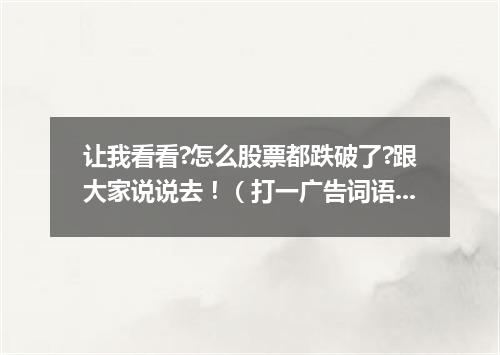 让我看看?怎么股票都跌破了?跟大家说说去！（打一广告词语）