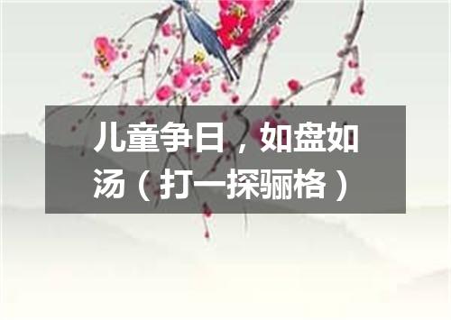 儿童争日，如盘如汤（打一探骊格）