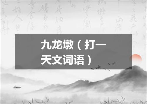 九龙墩（打一天文词语）