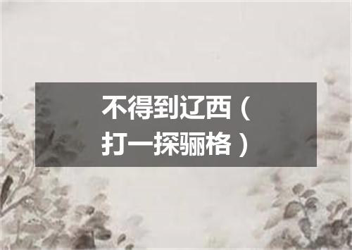 不得到辽西（打一探骊格）