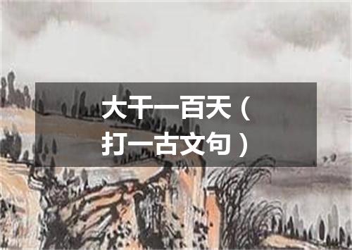 大干一百天（打一古文句）
